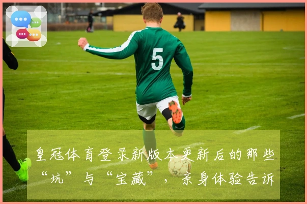 皇冠体育登录新版本更新后的那些“坑”与“宝藏”，亲身体验告诉你如何避雷上手