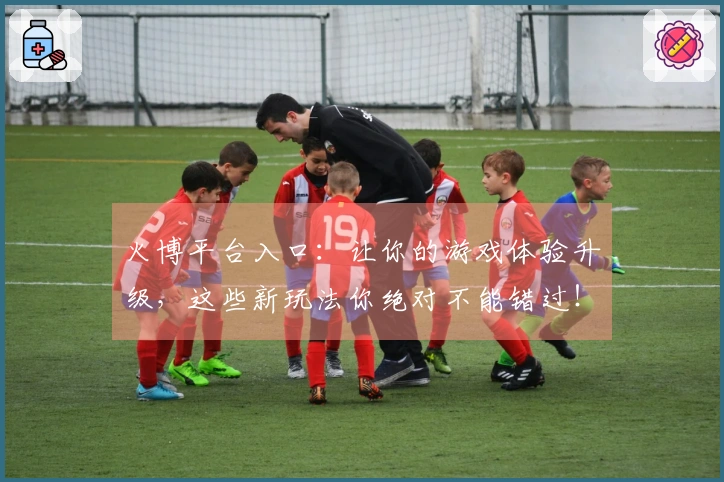 火博平台入口:让你的游戏体验升级,这些新玩法你绝对不能错过!