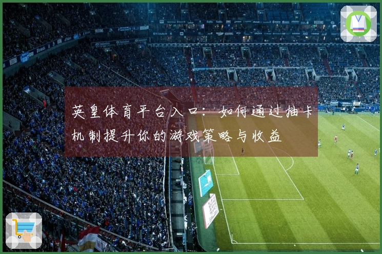 英皇体育平台入口：如何通过抽卡机制提升你的游戏策略与收益