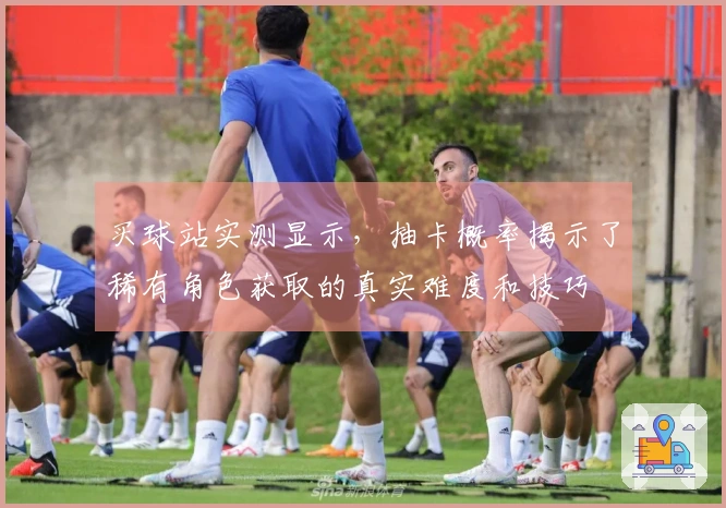 买球站实测显示，抽卡概率揭示了稀有角色获取的真实难度和技巧
