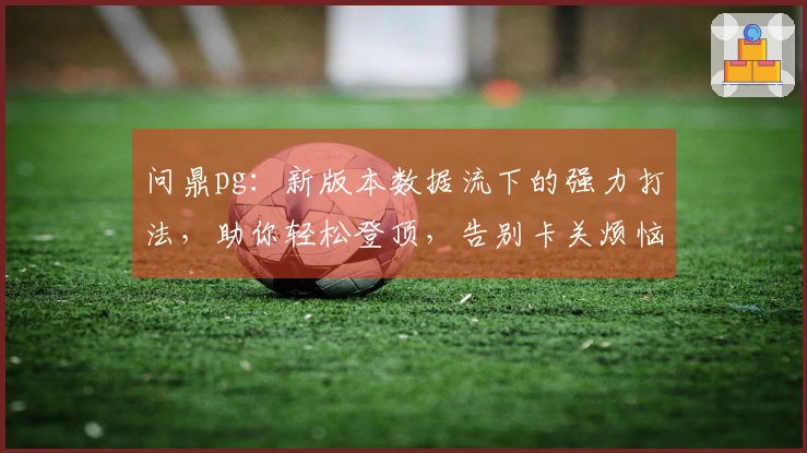 问鼎pg：新版本数据流下的强力打法，助你轻松登顶，告别卡关烦恼！