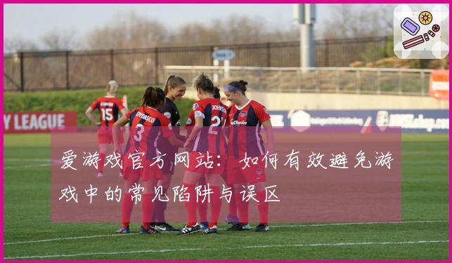 爱游戏官方网站：如何有效避免游戏中的常见陷阱与误区