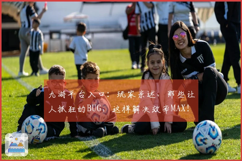 九游平台入口：玩家亲述，那些让人抓狂的BUG，这样解决效率MAX！