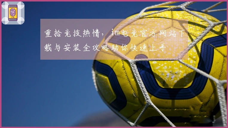 重拾竞技热情，im电竞官方网站下载与安装全攻略助你快速上手