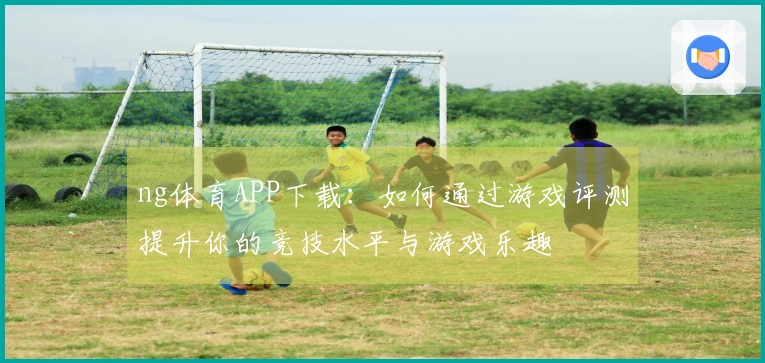 ng体育APP下载：如何通过游戏评测提升你的竞技水平与游戏乐趣