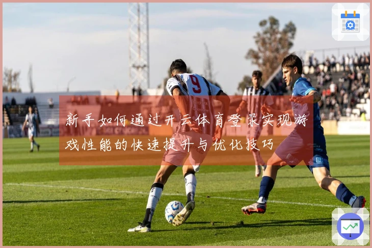 新手如何通过开云体育登录实现游戏性能的快速提升与优化技巧