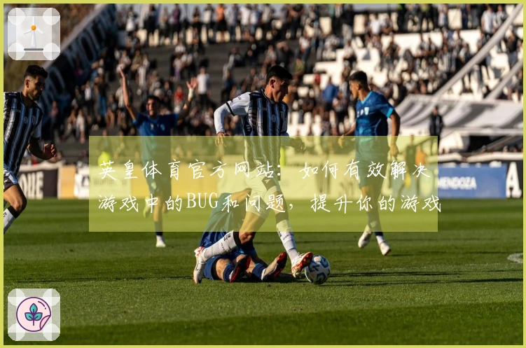英皇体育官方网站：如何有效解决游戏中的BUG和问题，提升你的游戏体验
