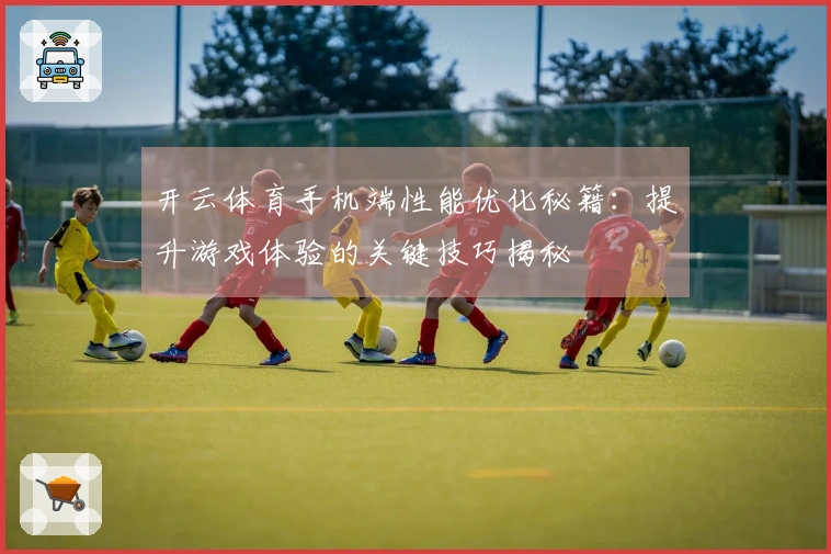 开云体育手机端性能优化秘籍：提升游戏体验的关键技巧揭秘
