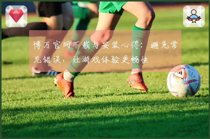 博万官网下载与安装心得：避免常见错误，让游戏体验更畅快