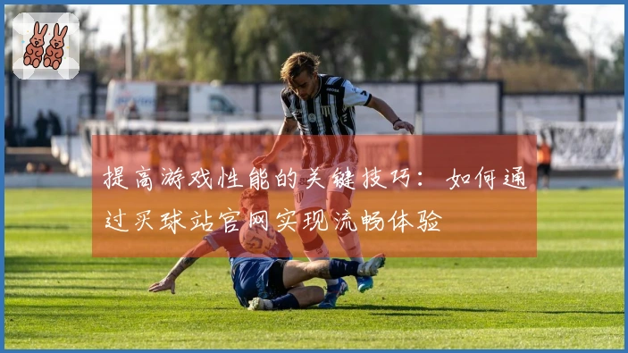 提高游戏性能的关键技巧：如何通过买球站官网实现流畅体验