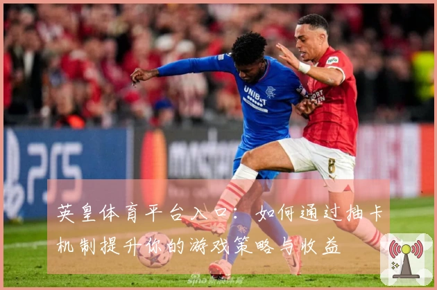 英皇体育平台入口：如何通过抽卡机制提升你的游戏策略与收益