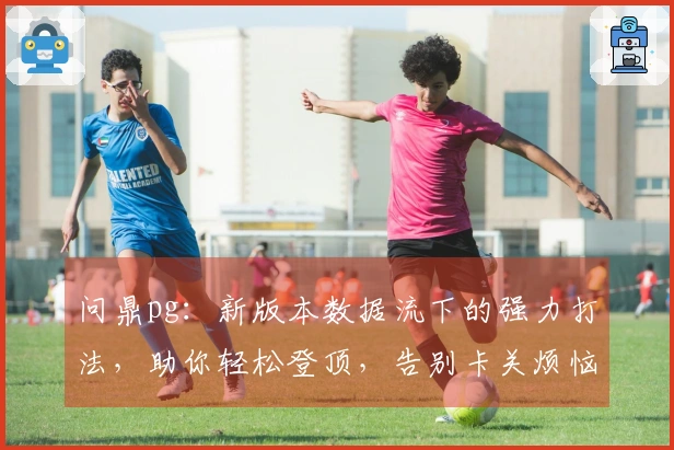 问鼎pg：新版本数据流下的强力打法，助你轻松登顶，告别卡关烦恼！