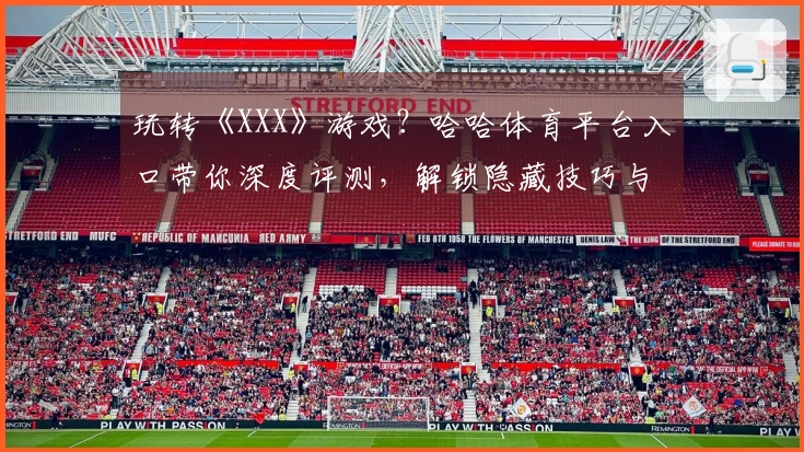 玩转《XXX》游戏？哈哈体育平台入口带你深度评测，解锁隐藏技巧与实战收益！