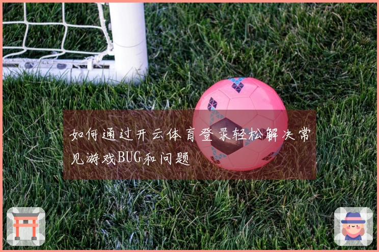 如何通过开云体育登录轻松解决常见游戏BUG和问题