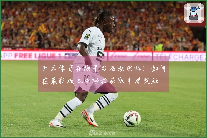 开云体育在线平台活动攻略：如何在最新版本中轻松获取丰厚奖励
