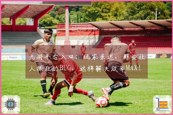 九游平台入口：玩家亲述，那些让人抓狂的BUG，这样解决效率MAX！