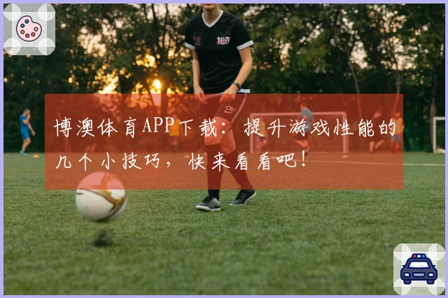 博澳体育APP下载：提升游戏性能的几个小技巧，快来看看吧！