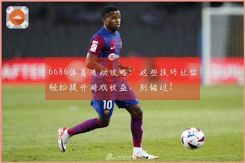 6686体育活动攻略：这些技巧让你轻松提升游戏收益，别错过！
