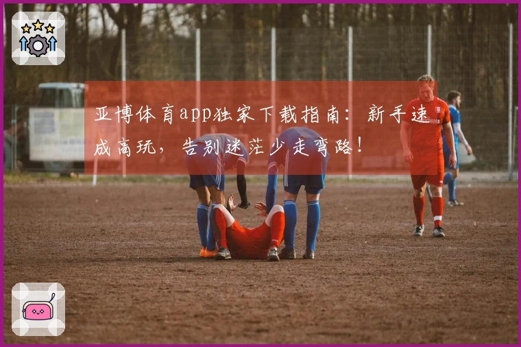 亚博体育app独家下载指南：新手速成高玩，告别迷茫少走弯路！