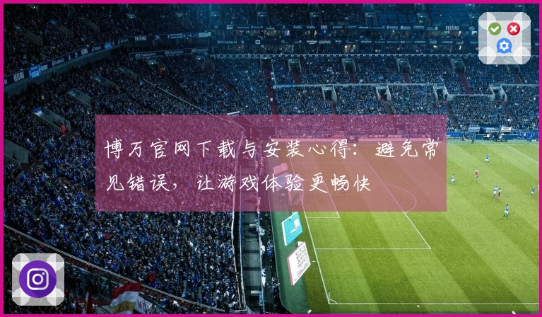 博万官网下载与安装心得：避免常见错误，让游戏体验更畅快