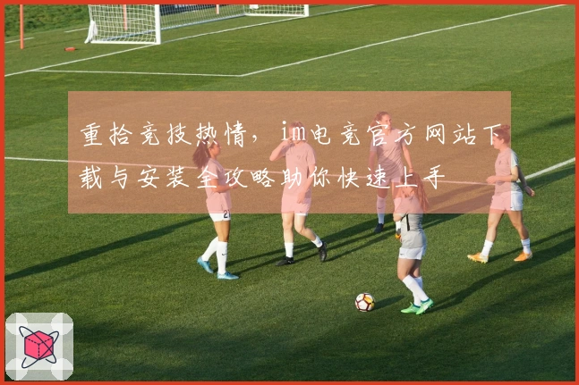 重拾竞技热情，im电竞官方网站下载与安装全攻略助你快速上手
