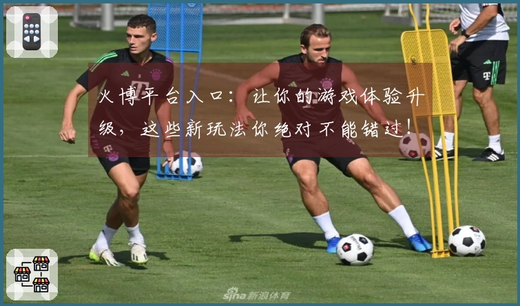 火博平台入口：让你的游戏体验升级，这些新玩法你绝对不能错过！